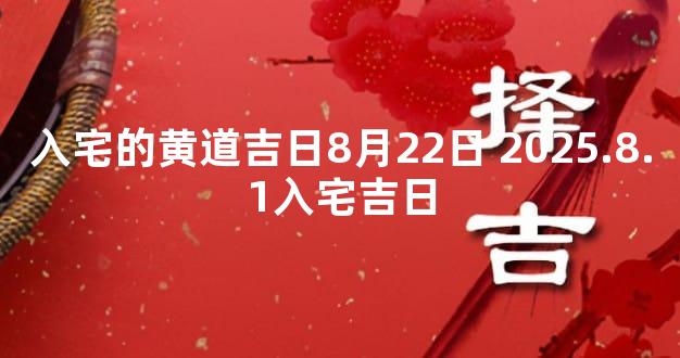 入宅的黄道吉日8月22日 2025.8.1入宅吉日
